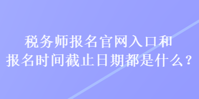 稅務(wù)師報(bào)名官網(wǎng)入口和報(bào)名時(shí)間截止日期都是什么？