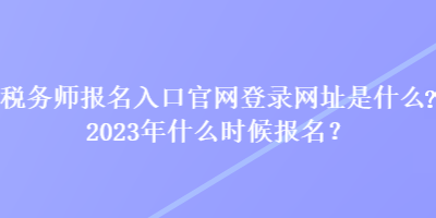 稅務(wù)師報名入口官網(wǎng)登錄網(wǎng)址是什么？2023年什么時候報名？