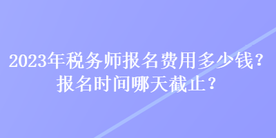 2023年稅務(wù)師報(bào)名費(fèi)用多少錢(qián)？報(bào)名時(shí)間哪天截止？