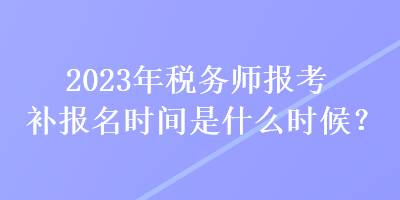 2023年稅務(wù)師報考補報名時間是什么時候？