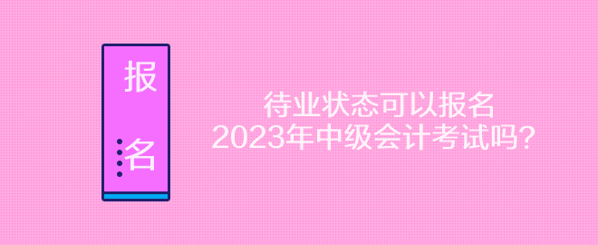 待業(yè)狀態(tài)可以報名2023年中級會計考試嗎？