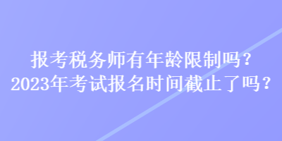 報考稅務(wù)師有年齡限制嗎？2023年考試報名時間截止了嗎？