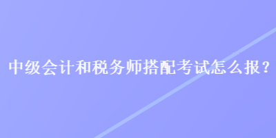 中級(jí)會(huì)計(jì)和稅務(wù)師搭配考試怎么報(bào)？