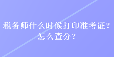 稅務(wù)師什么時候打印準考證？怎么查分？