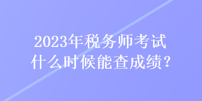 2023年稅務(wù)師考試什么時候能查成績？