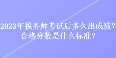 2023年稅務(wù)師考試后多久出成績(jī)？合格分?jǐn)?shù)是什么標(biāo)準(zhǔn)？