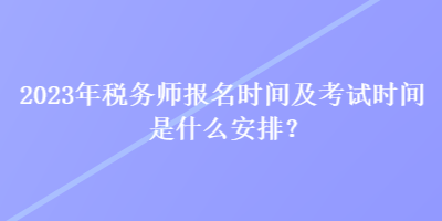 2023年稅務(wù)師報(bào)名時(shí)間及考試時(shí)間是什么安排？