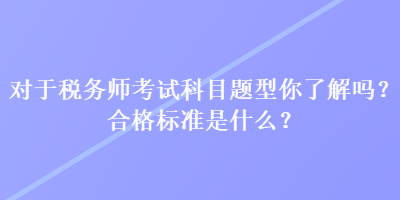 對(duì)于稅務(wù)師考試科目題型你了解嗎？合格標(biāo)準(zhǔn)是什么？