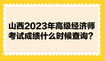 山西2023年高級經(jīng)濟(jì)師考試成績什么時候查詢？