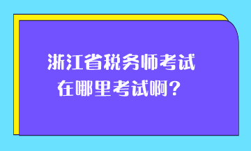 浙江省稅務(wù)師考試在哪里考試??？