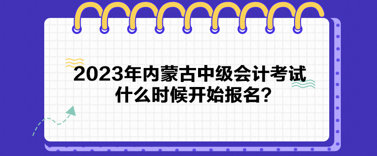 2023年內(nèi)蒙古中級(jí)會(huì)計(jì)考試什么時(shí)候開始報(bào)名？