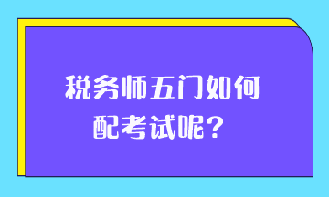 稅務(wù)師五門如何搭配考試呢？