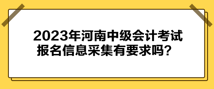 2023年河南中級(jí)會(huì)計(jì)考試報(bào)名信息采集有要求嗎？