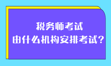 稅務(wù)師考試由什么機(jī)構(gòu)安排考試？