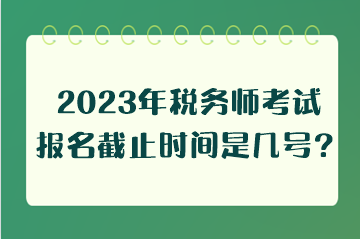 2023年稅務師考試報名截止時間是幾號？