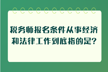 稅務(wù)師報(bào)名條件從事經(jīng)濟(jì)和法律工作到底指的是什么工作