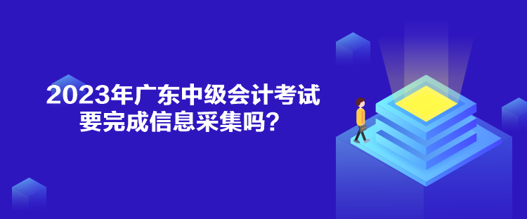 2023年廣東中級(jí)會(huì)計(jì)考試要完成信息采集嗎？