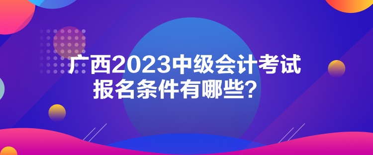 廣西2023中級會計考試報名條件有哪些？