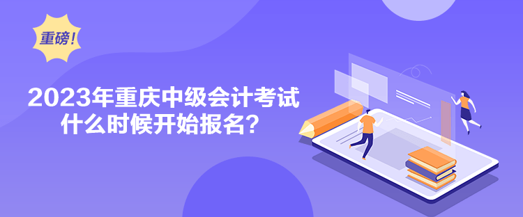 2023年重慶中級(jí)會(huì)計(jì)考試什么時(shí)候開(kāi)始報(bào)名？