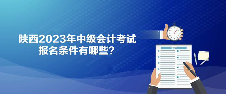 陜西2023年中級(jí)會(huì)計(jì)考試報(bào)名條件有哪些？