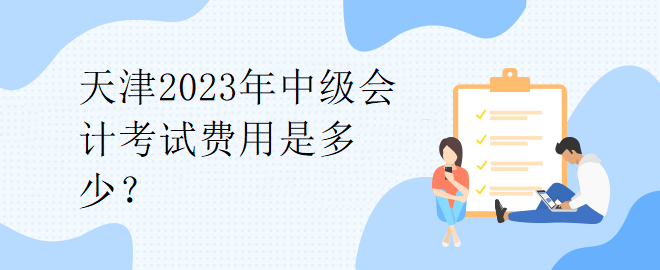 天津2023年中級會計考試費用是多少？