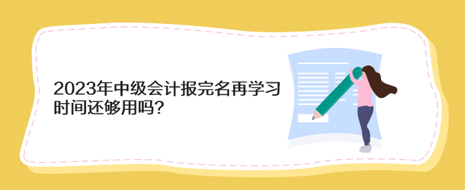 2023年中級(jí)會(huì)計(jì)報(bào)完名再學(xué)習(xí) 時(shí)間還夠用嗎？