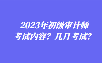 2023年初級審計師考試內(nèi)容？幾月考試？