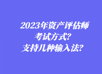 2023年資產(chǎn)評(píng)估師考試方式？支持幾種輸入法？