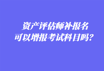 資產(chǎn)評(píng)估師補(bǔ)報(bào)名可以增報(bào)考試科目嗎？