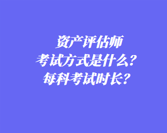 資產(chǎn)評(píng)估師考試方式是什么？每科考試時(shí)長(zhǎng)？