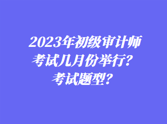 2023年初級審計師考試幾月份舉行？考試題型？