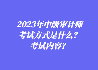 2023年中級審計師考試方式是什么？考試內(nèi)容？