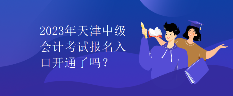 2023年天津中級會(huì)計(jì)考試報(bào)名入口開通了嗎？