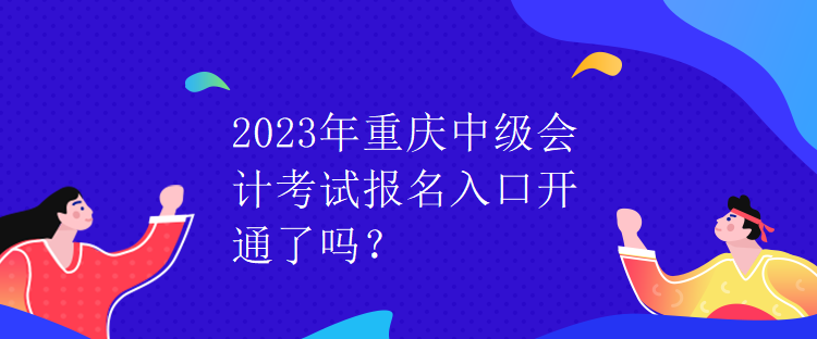 2023年重慶中級(jí)會(huì)計(jì)考試報(bào)名入口開通了嗎？