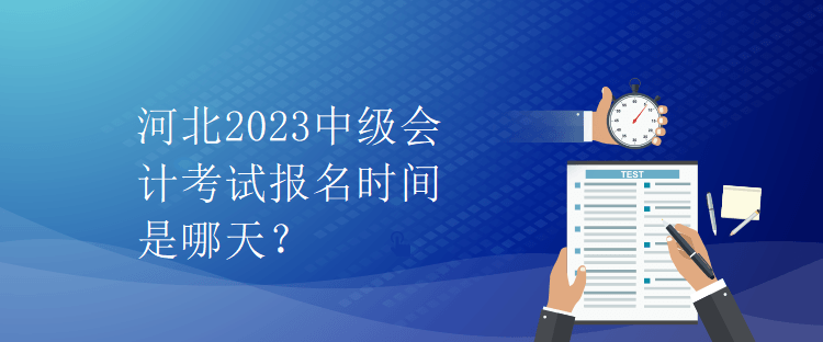 河北2023中級(jí)會(huì)計(jì)考試報(bào)名時(shí)間是哪天？