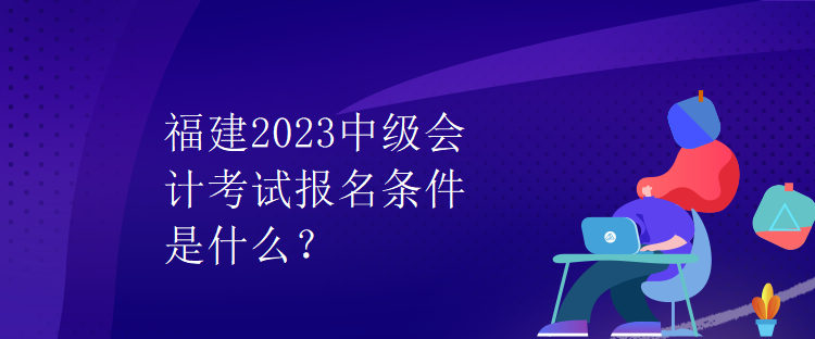 福建2023中級(jí)會(huì)計(jì)考試報(bào)名條件是什么？