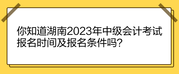 你知道湖南2023年中級會計(jì)考試報(bào)名時(shí)間及報(bào)名條件嗎？