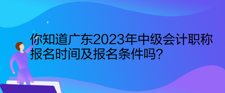 你知道廣東2023年中級(jí)會(huì)計(jì)職稱報(bào)名時(shí)間及報(bào)名條件嗎？