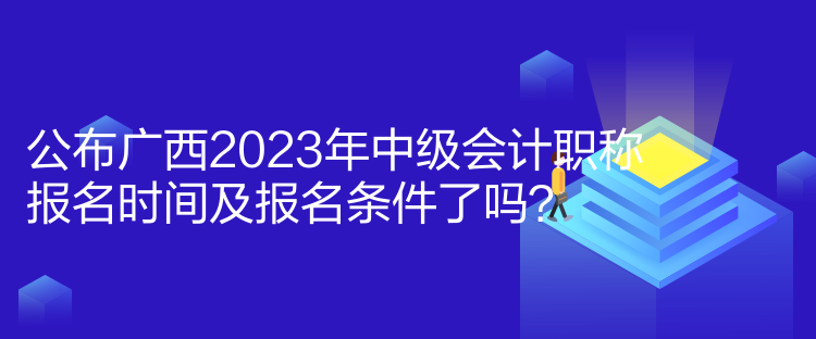 公布廣西2023年中級(jí)會(huì)計(jì)職稱報(bào)名時(shí)間及報(bào)名條件了嗎？