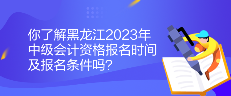 你了解黑龍江2023年中級(jí)會(huì)計(jì)資格報(bào)名時(shí)間及報(bào)名條件嗎？