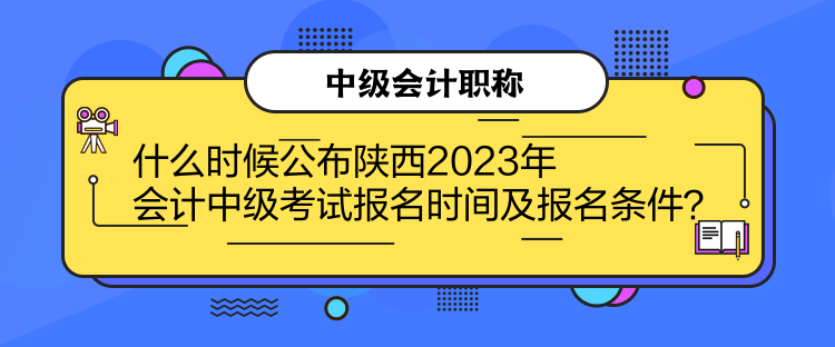 什么時候公布陜西2023年會計(jì)中級考試報(bào)名時間及報(bào)名條件？