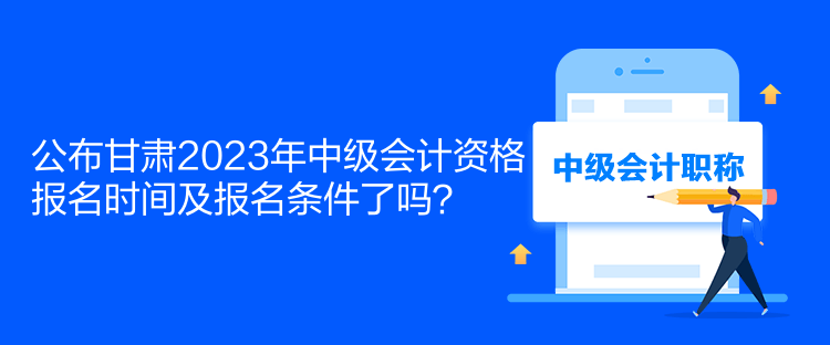 公布甘肅2023年中級會計資格報名時間及報名條件了嗎？