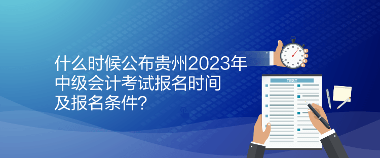 什么時(shí)候公布貴州2023年中級會計(jì)考試報(bào)名時(shí)間及報(bào)名條件？