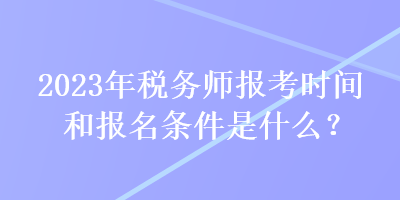 2023年稅務(wù)師報(bào)考時(shí)間和報(bào)名條件是什么？