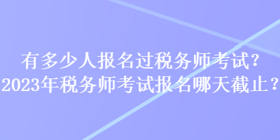 有多少人報名過稅務(wù)師考試？2023年稅務(wù)師考試報名哪天截止？