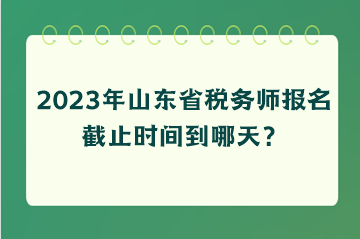 2023年山東省稅務師報名截止時間到哪天？