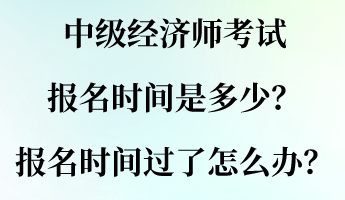 中級經(jīng)濟師考試報名時間是多少？報名時間過了怎么辦？