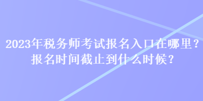 2023年稅務(wù)師考試報(bào)名入口在哪里？報(bào)名時(shí)間截止到什么時(shí)候？