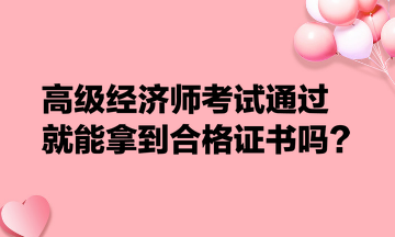 高級經(jīng)濟(jì)師考試通過就能拿到合格證書嗎？