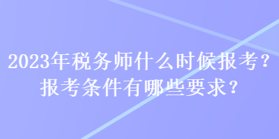 2023年稅務師什么時候報考？報考條件有哪些要求？